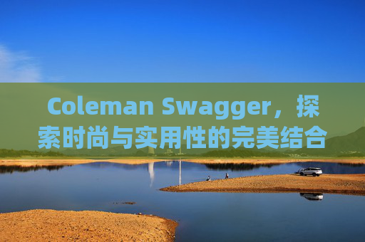 Coleman Swagger,探索时尚与实用性的完美结合